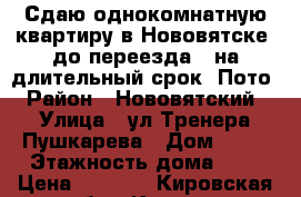 Сдаю однокомнатную квартиру в Нововятске (до переезда)  на длительный срок. Пото › Район ­ Нововятский › Улица ­ ул.Тренера Пушкарева › Дом ­ 10 › Этажность дома ­ 5 › Цена ­ 7 000 - Кировская обл., Киров г. Недвижимость » Квартиры аренда   . Кировская обл.,Киров г.